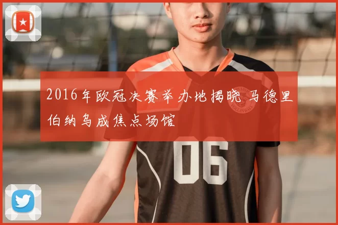 2016年欧冠决赛举办地揭晓 马德里伯纳乌成焦点场馆