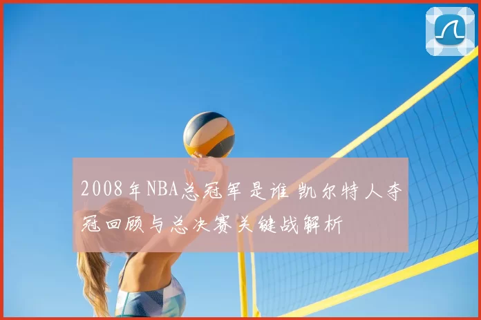 2008年NBA总冠军是谁 凯尔特人夺冠回顾与总决赛关键战解析