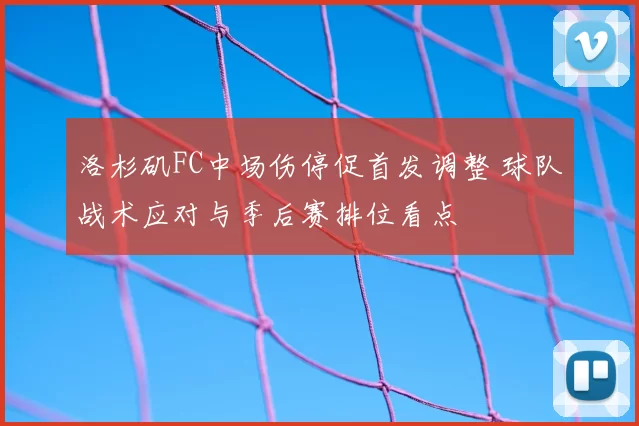 洛杉矶FC中场伤停促首发调整 球队战术应对与季后赛排位看点