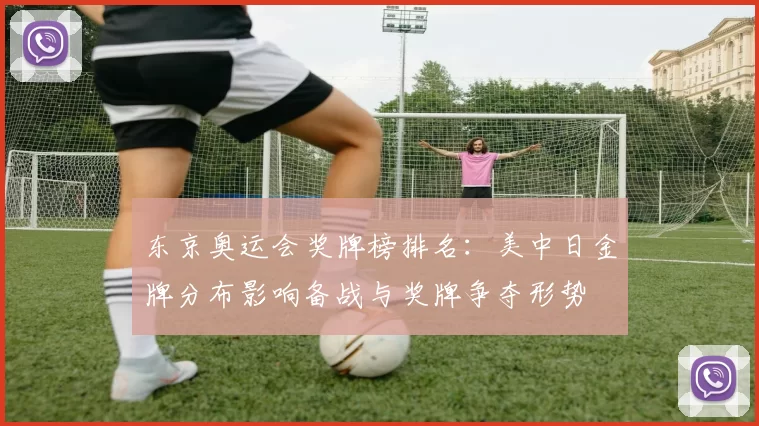 东京奥运会奖牌榜排名：美中日金牌分布影响备战与奖牌争夺形势