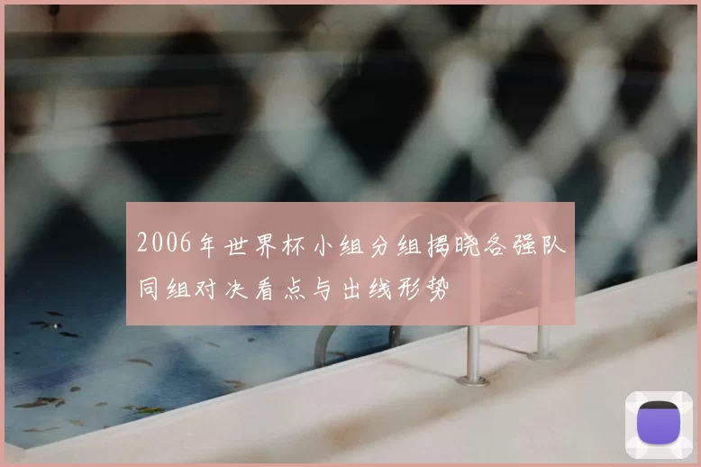 2006年世界杯小组分组揭晓各强队同组对决看点与出线形势