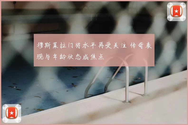 穆斯莱拉门将水平再受关注 传奇表现与年龄状态成焦点