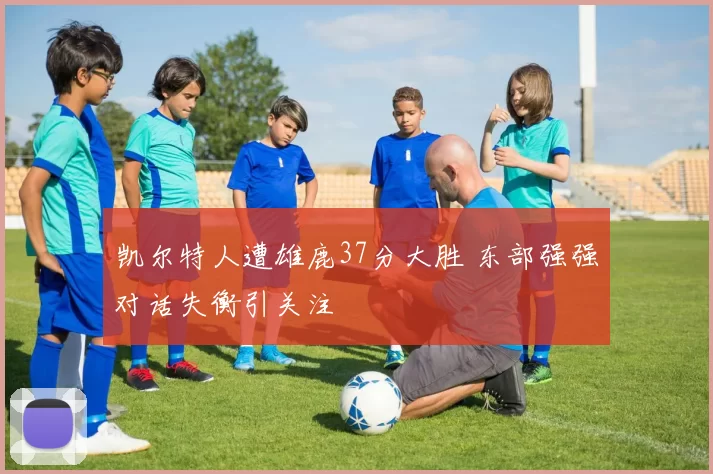 凯尔特人遭雄鹿37分大胜 东部强强对话失衡引关注