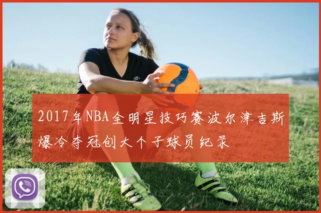 2017年NBA全明星技巧赛波尔津吉斯爆冷夺冠创大个子球员纪录