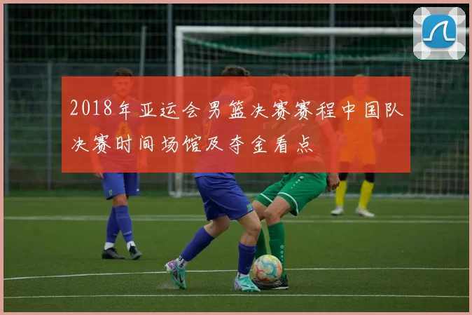 2018年亚运会男篮决赛赛程中国队决赛时间场馆及夺金看点