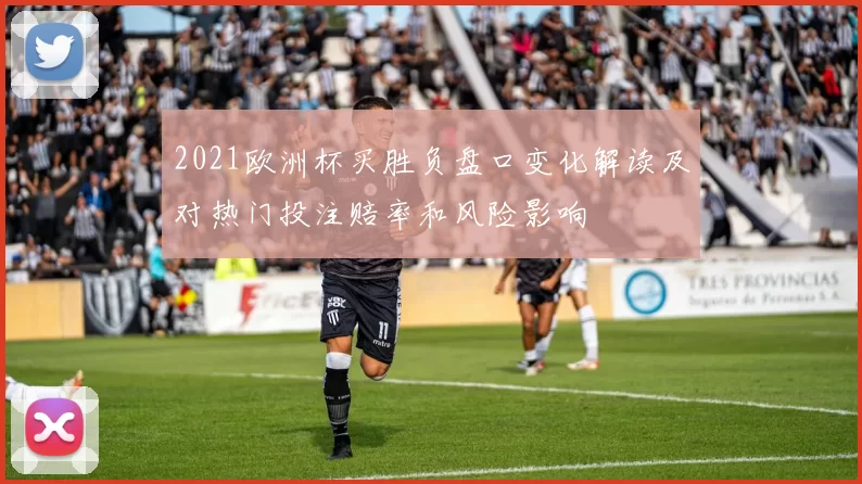 2021欧洲杯买胜负盘口变化解读及对热门投注赔率和风险影响