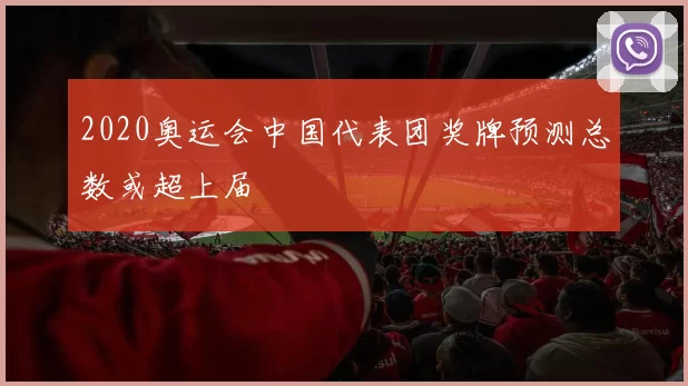 2020奥运会中国代表团奖牌预测总数或超上届