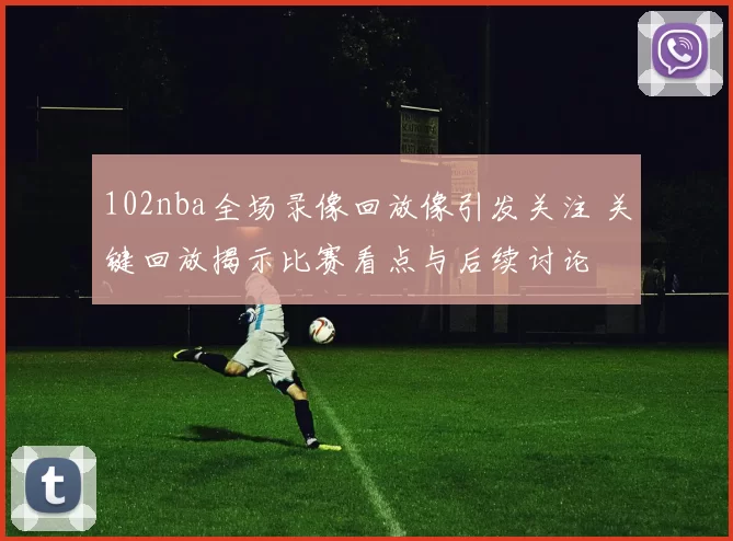 102nba全场录像回放像引发关注 关键回放揭示比赛看点与后续讨论