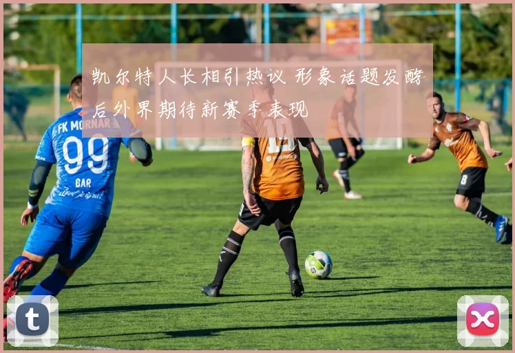 凯尔特人长相引热议 形象话题发酵后外界期待新赛季表现