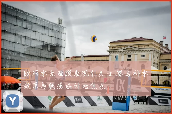 欧冠水光面膜表现引关注 赛后补水效果与肤感成讨论焦点