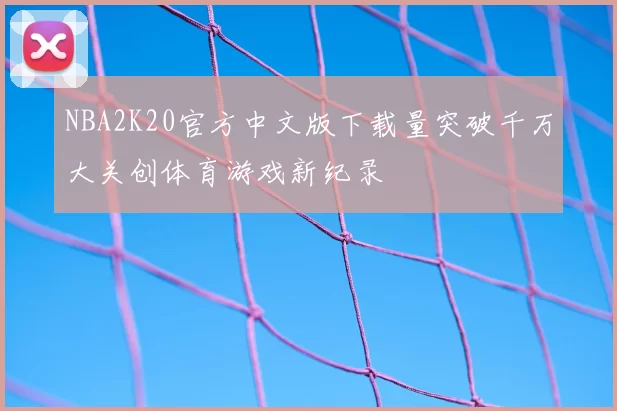 NBA2K20官方中文版下载量突破千万大关创体育游戏新纪录