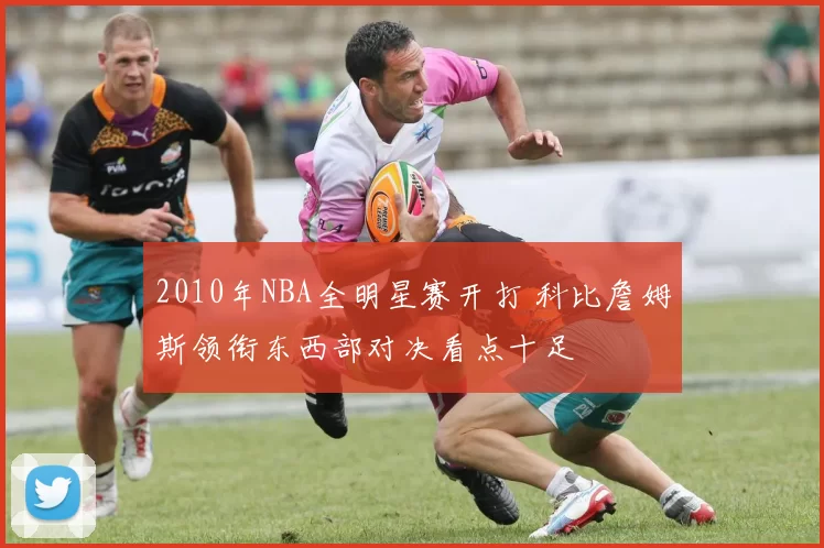 2010年NBA全明星赛开打 科比詹姆斯领衔东西部对决看点十足