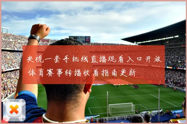 央视一套手机线直播观看入口开放 体育赛事转播收看指南更新