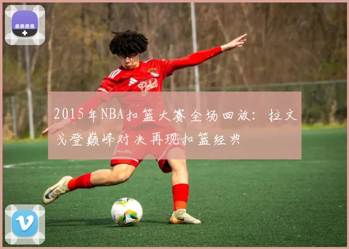 2015年NBA扣篮大赛全场回放：拉文戈登巅峰对决再现扣篮经典