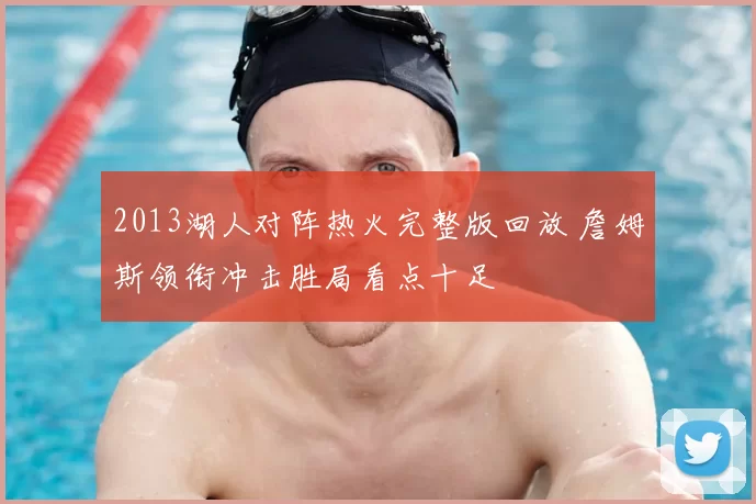 2013湖人对阵热火完整版回放 詹姆斯领衔冲击胜局看点十足