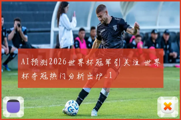 AI预测2026世界杯冠军引关注 世界杯夺冠热门分析出炉_1