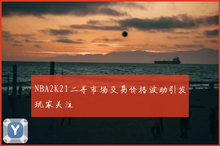 NBA2K21二手市场交易价格波动引发玩家关注