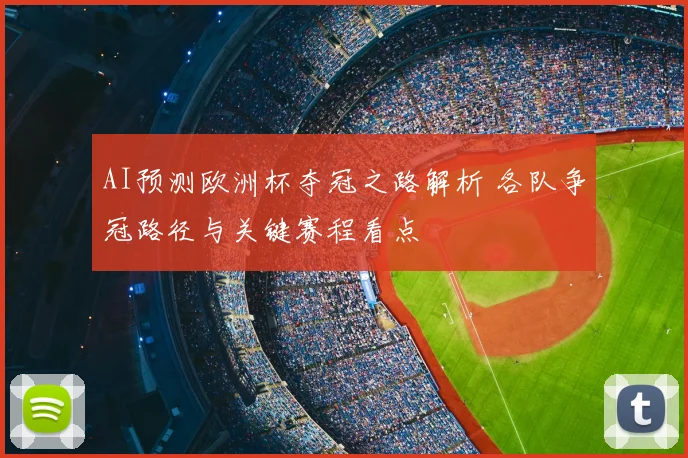 AI预测欧洲杯夺冠之路解析 各队争冠路径与关键赛程看点