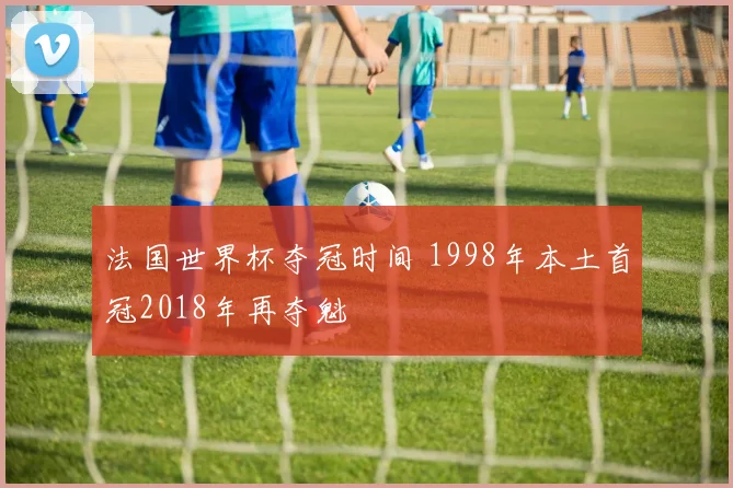 法国世界杯夺冠时间 1998年本土首冠2018年再夺魁