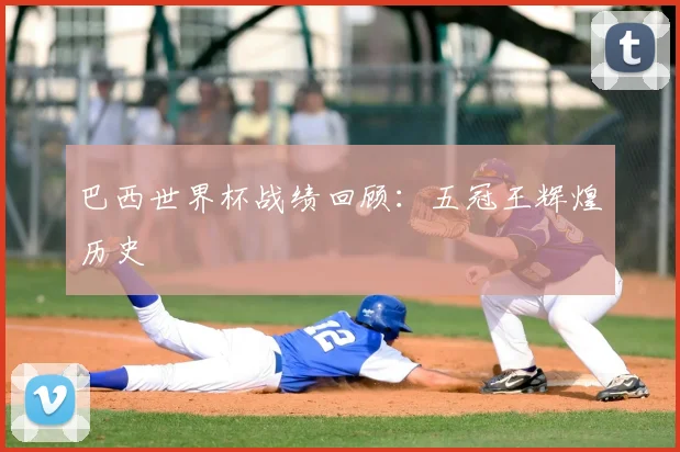 巴西世界杯战绩回顾：五冠王辉煌历史