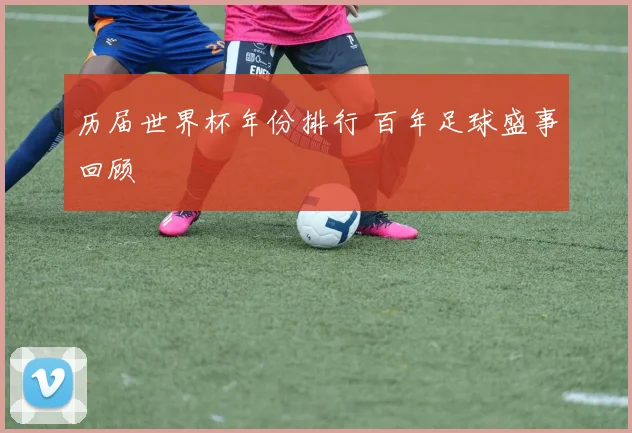 历届世界杯年份排行 百年足球盛事回顾