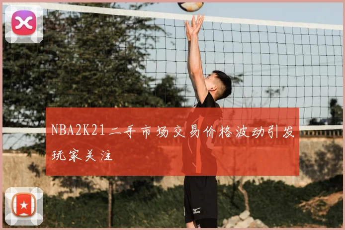 NBA2K21二手市场交易价格波动引发玩家关注