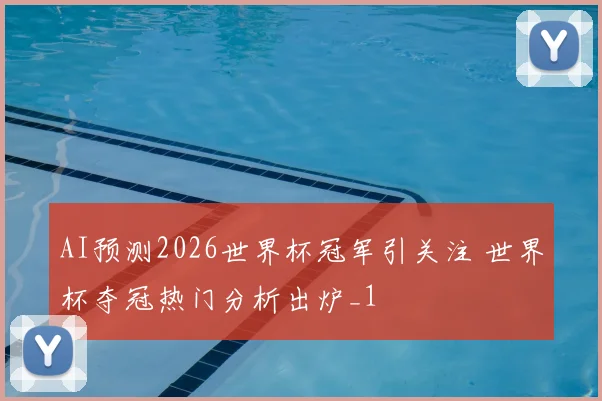 AI预测2026世界杯冠军引关注 世界杯夺冠热门分析出炉_1