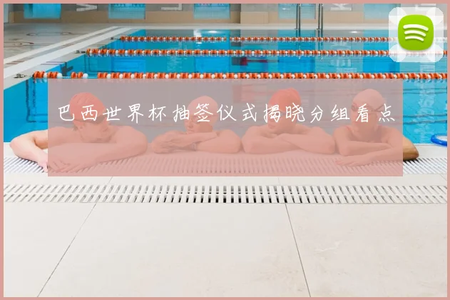 巴西世界杯抽签仪式揭晓分组看点
