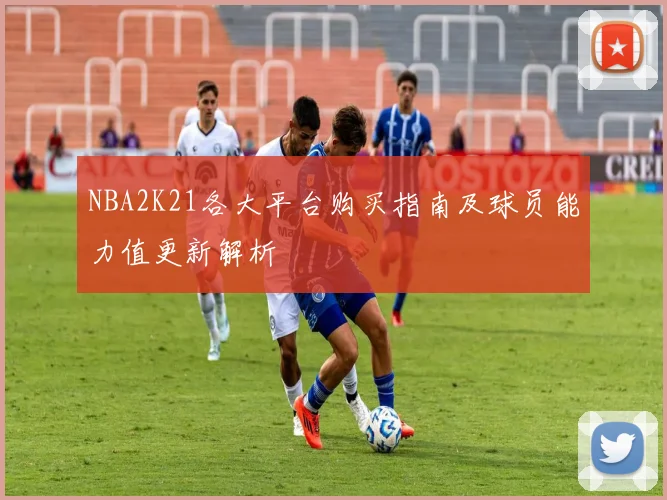 NBA2K21各大平台购买指南及球员能力值更新解析