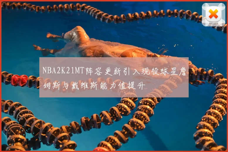 NBA2K21MT阵容更新引入现役球星詹姆斯与戴维斯能力值提升
