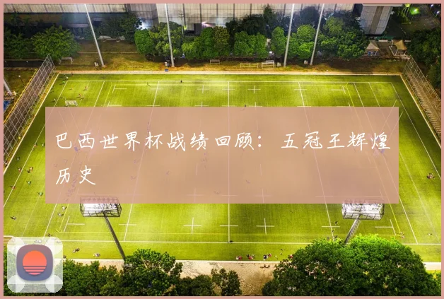巴西世界杯战绩回顾：五冠王辉煌历史
