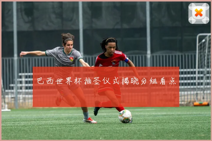 巴西世界杯抽签仪式揭晓分组看点